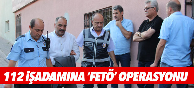 112 işadamına FETÖ operasyonu