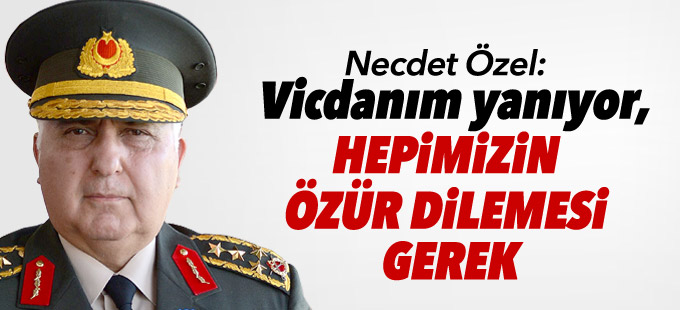 Necdet Özel: Vicdanım yanıyor, hepimizin özür dilemesi gerek