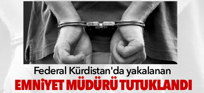 Federal Kürdistan'da yakalanan emniyet müdürü tutuklandı