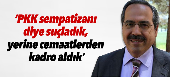 “PKK sempatizanı diye suçladık, yerine cemaatlerden kadro aldık”