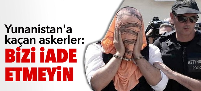 Yunanistan'a kaçan askerler: Bizi iade etmeyin, idam ilk bize uygulanacak