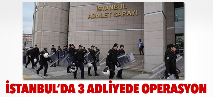 İstanbul’da 3 adliyede operasyon