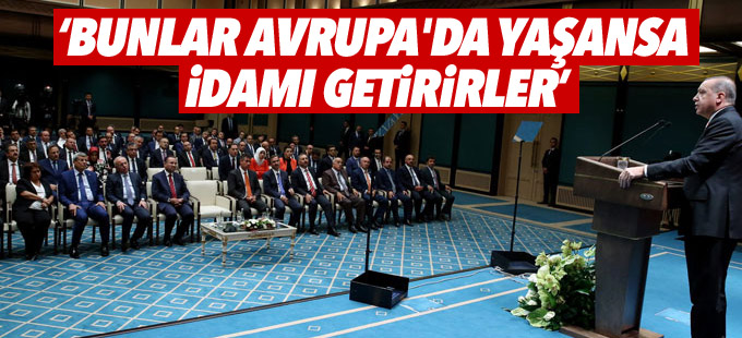 Erdoğan: Bunlar Avrupa'da yaşansa idamı getirirler