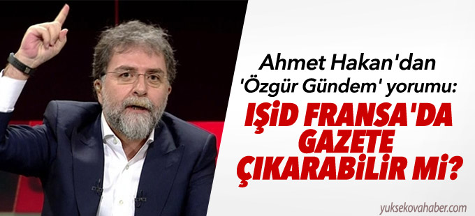Ahmet Hakan'dan 'Özgür Gündem' yorumu: IŞİD Fransa'da gazete çıkarabilir mi?