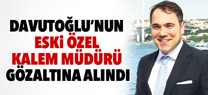 Davutoğlu’nun eski özel kalem müdürü gözaltına alındı