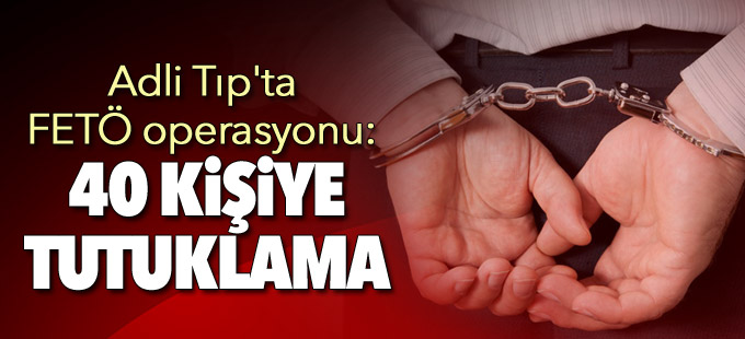 Adli Tıp'ta FETÖ operasyonu: 40 kişi tutuklandı