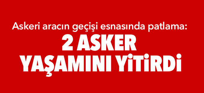 Askeri aracın geçişi esnasında patlama: 2 asker yaşamını yitirdi