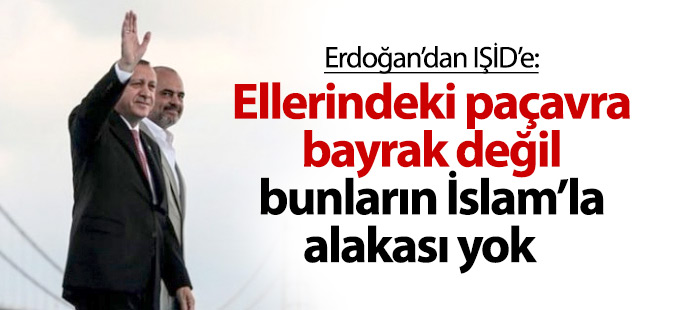 Erdoğan'dan IŞİD'e: Ellerindeki paçavra bayrak değil, bunların İslam'la alakası yok
