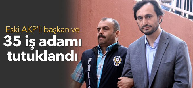 Eski AKP'li başkan ve 35 iş adamı tutuklandı