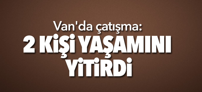 Van'da çatışma: 2 kişi yaşamını yitirdi