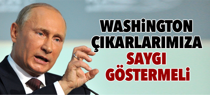 Putin: Washington çıkarlarımıza saygı göstermeli