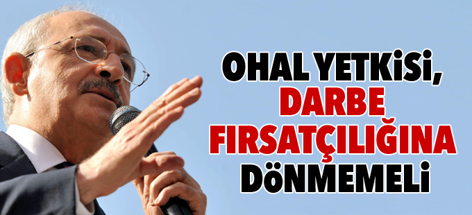 Kılıçdaroğlu: OHAL yetkisi, darbe fırsatçılığına dönmemeli