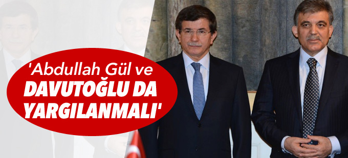 'Abdullah Gül ve Davutoğlu da yargılanmalı'