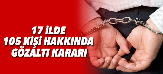 17 ilde 105 kişi hakkında gözaltı kararı