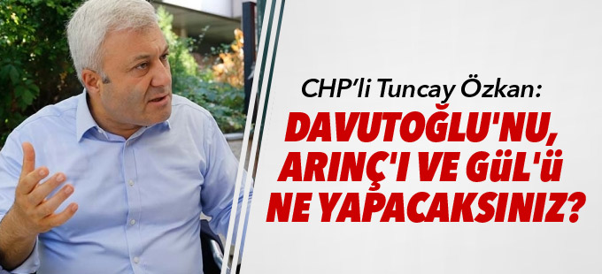 Tuncay Özkan: Davutoğlu'nu, Arınç'ı ve Gül'ü ne yapacaksınız?
