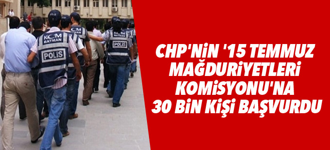 CHP'nin '15 Temmuz mağduriyetleri komisyonu'na 30 bin kişi başvurdu