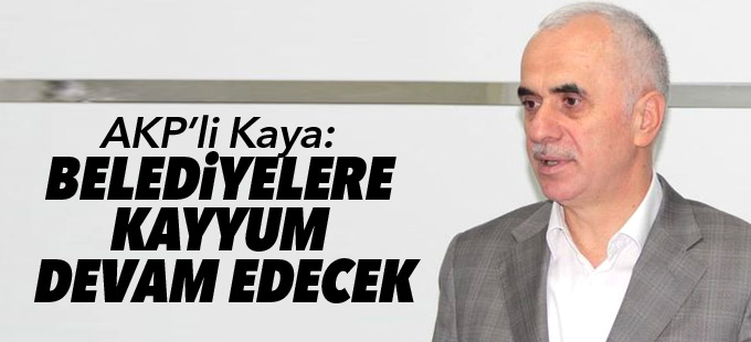 AKP’li Kaya: Belediyelere kayyum devam edecek