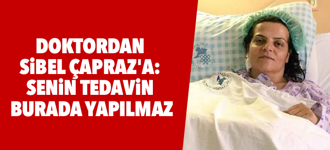 Doktordan Sibel Çapraz'a: Senin tedavin burada yapılmaz!