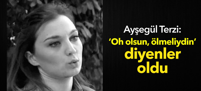 Ayşegül Terzi: ‘Oh olsun, ölmeliydin’ diyenler oldu