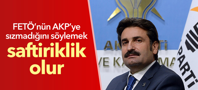 AKP’li Üstün: FETÖ’nün AKP’ye sızmadığını söylemek saftiriklik olur