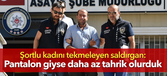 Şortlu kadını tekmeleyen saldırgan: Pantalon giyse daha az tahrik olurduk