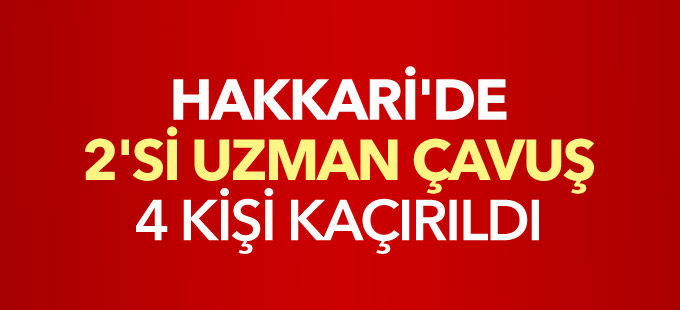Hakkari'de 2'si uzman çavuş 4 kişi kaçırıldı