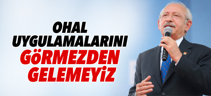 Kılıçdaroğlu: OHAL uygulamalarını görmezden gelemeyiz