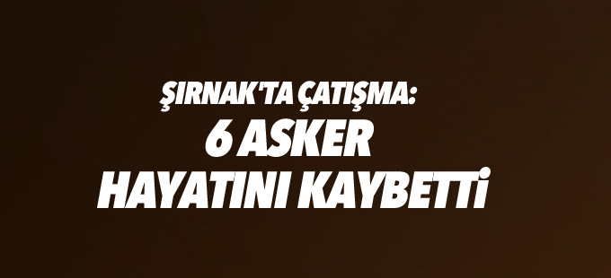 Şırnak'ta çatışma: 6 asker hayatını kaybetti