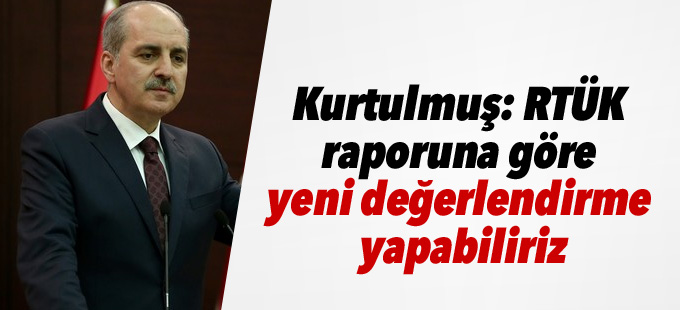 Kurtulmuş: RTÜK raporuna göre yeni değerlendirme yapabiliriz