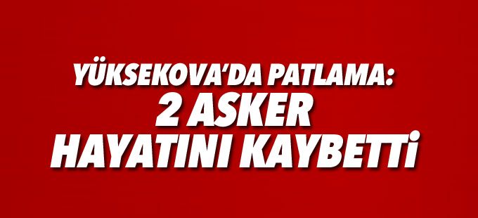 Yüksekova'da patlama: 2 asker hayatını kaybetti