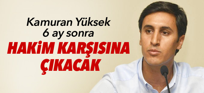 Kamuran Yüksek 6 ay sonra hakim karşısına çıkacak