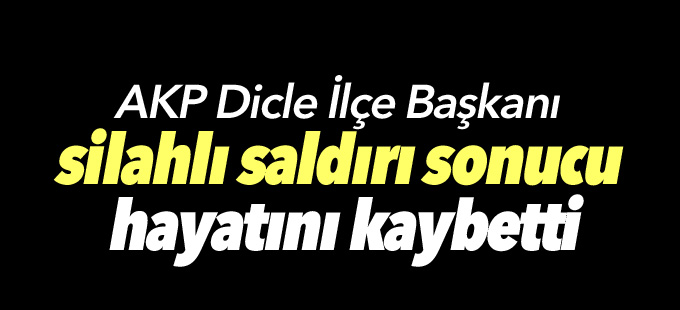 AKP Dicle İlçe Başkanı silahlı saldırı sonucu hayatını kaybetti