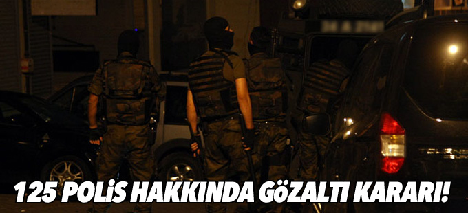 125 polis hakkında gözaltı kararı!