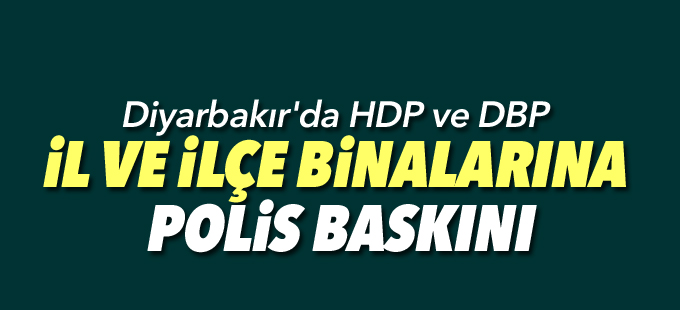 Diyarbakır'da HDP ve DBP il ve ilçe binalarına polis baskını