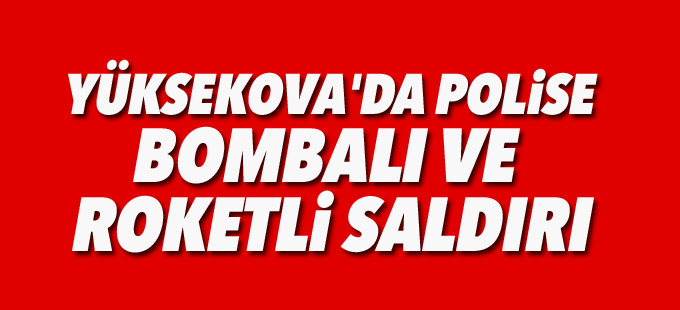 Yüksekova'da polise bombalı ve roketli saldırı