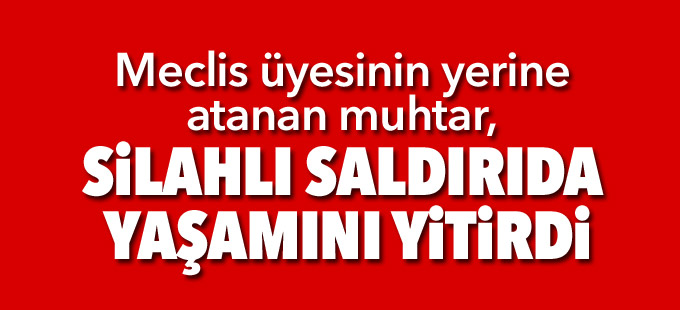 Meclis üyesinin yerine atanan muhtar, silahlı saldırıda yaşamını yitirdi