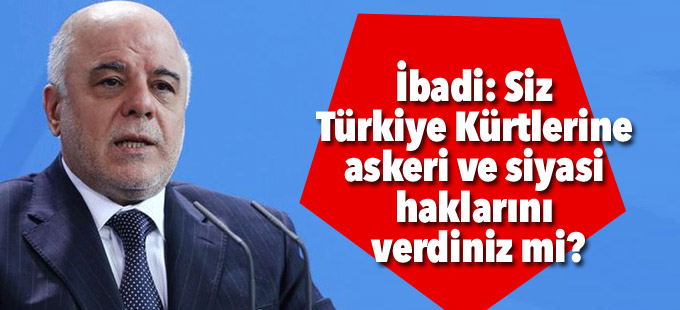 İbadi: Siz Türkiye Kürtlerine askeri ve siyasi haklarını verdiniz mi?
