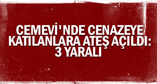 Cemevi'nde Cenazeye Katılanlara Ateş Açıldı: 3 Yaralı