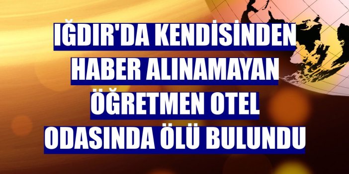 Iğdır'da kendisinden bir süredirhaber alınamayan öğretmen otel odasında ölü bulundu